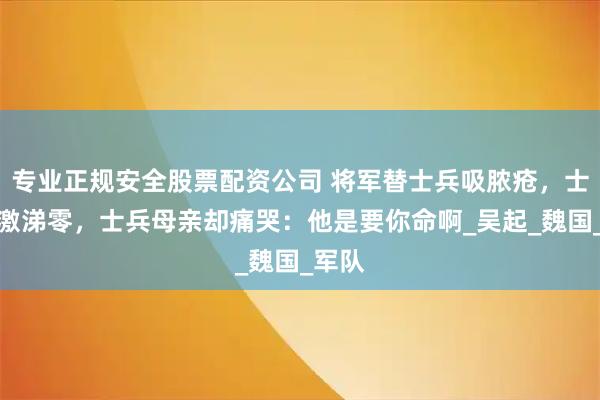 专业正规安全股票配资公司 将军替士兵吸脓疮,士兵感激涕零,士兵母亲却痛哭:他是要你命啊_吴起_魏国_军队