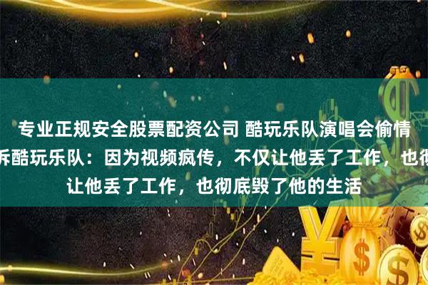 专业正规安全股票配资公司 酷玩乐队演唱会偷情事件男主正式起诉酷玩乐队：因为视频疯传，不仅让他丢了工作，也彻底毁了他的生活