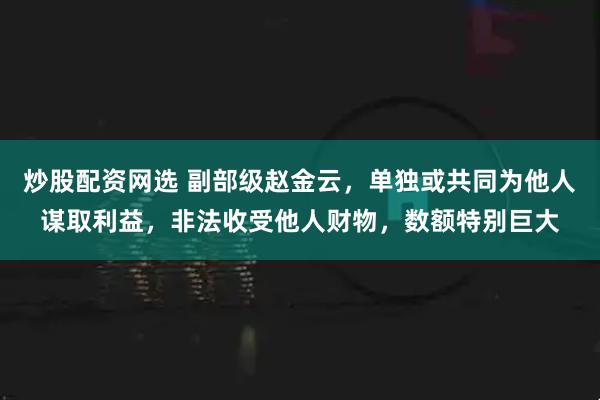 炒股配资网选 副部级赵金云，单独或共同为他人谋取利益，非法收受他人财物，数额特别巨大