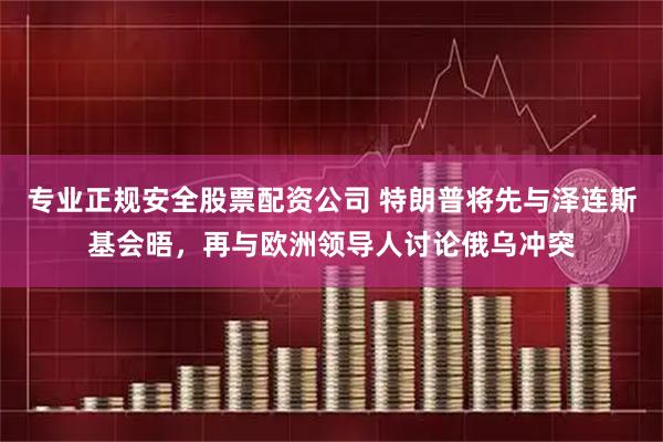 专业正规安全股票配资公司 特朗普将先与泽连斯基会晤，再与欧洲领导人讨论俄乌冲突