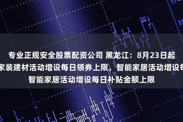 专业正规安全股票配资公司 黑龙江：8月23日起家电、3C产品、家装建材活动增设每日领券上限，智能家居活动增设每日补贴金额上限