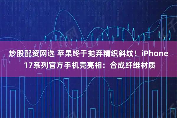 炒股配资网选 苹果终于抛弃精织斜纹！iPhone 17系列官方手机壳亮相：合成纤维材质