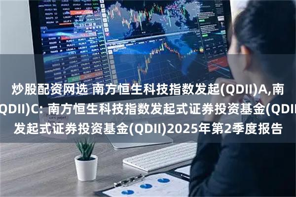 炒股配资网选 南方恒生科技指数发起(QDII)A,南方恒生科技指数发起(QDII)C: 南方恒生科技指数发起式证券投资基金(QDII)2025年第2季度报告