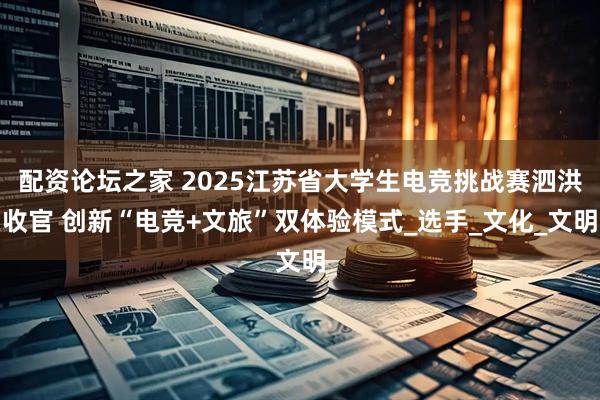 配资论坛之家 2025江苏省大学生电竞挑战赛泗洪收官 创新“电竞+文旅”双体验模式_选手_文化_文明