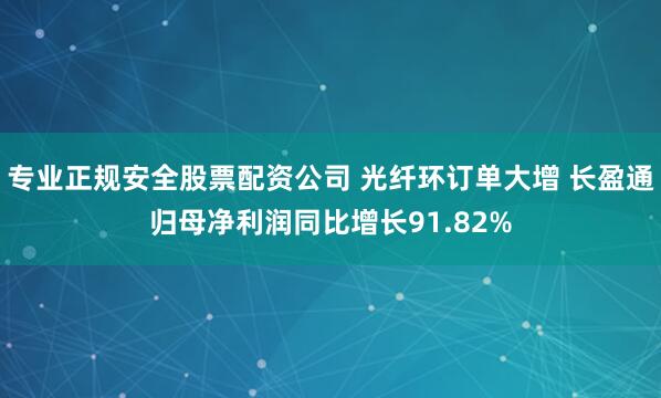专业正规安全股票配资公司 光纤环订单大增 长盈通归母净利润同比增长91.82%