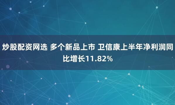 炒股配资网选 多个新品上市 卫信康上半年净利润同比增长11.82%