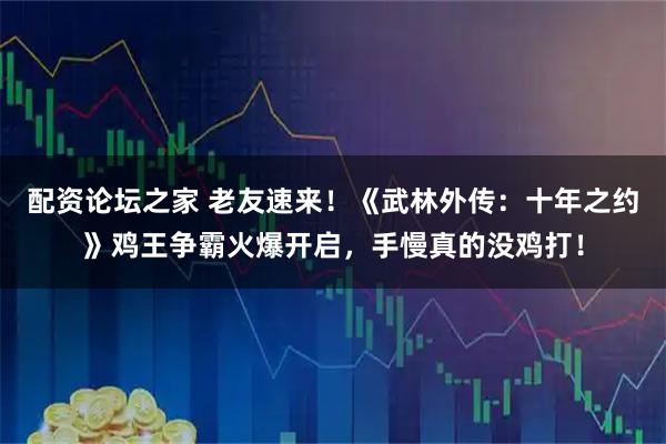 配资论坛之家 老友速来！《武林外传：十年之约》鸡王争霸火爆开启，手慢真的没鸡打！
