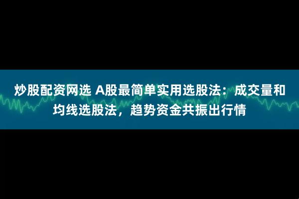 炒股配资网选 A股最简单实用选股法:成交量和均线选股法,趋势资金共振出行情