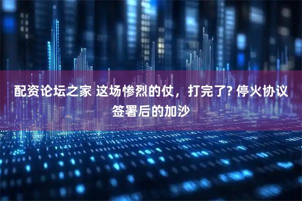 配资论坛之家 这场惨烈的仗，打完了? 停火协议签署后的加沙