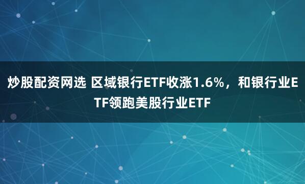炒股配资网选 区域银行ETF收涨1.6%，和银行业ETF领跑美股行业ETF