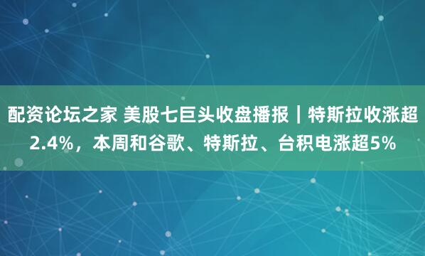 配资论坛之家 美股七巨头收盘播报|特斯拉收涨超2.4%,本周和谷歌、特斯拉、台积电涨超5%