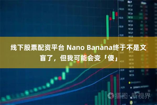 线下股票配资平台 Nano Banana终于不是文盲了,但我可能会变「傻」
