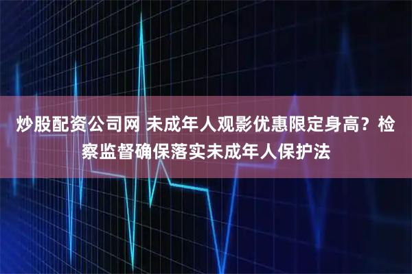 炒股配资公司网 未成年人观影优惠限定身高？检察监督确保落实未成年人保护法