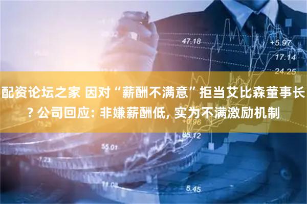 配资论坛之家 因对“薪酬不满意”拒当艾比森董事长? 公司回应: 非嫌薪酬低, 实为不满激励机制