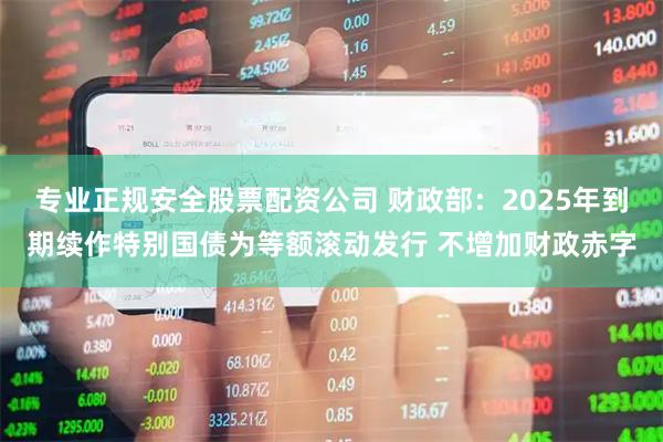 专业正规安全股票配资公司 财政部：2025年到期续作特别国债为等额滚动发行 不增加财政赤字