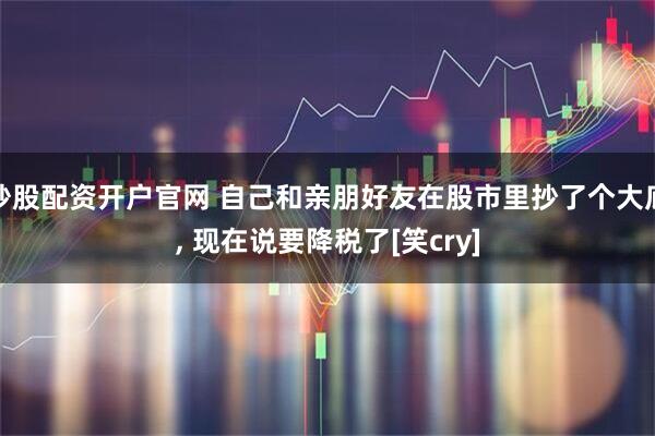 炒股配资开户官网 自己和亲朋好友在股市里抄了个大底, 现在说要降税了[笑cry]