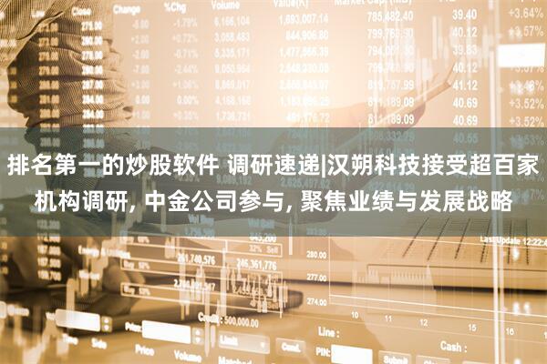排名第一的炒股软件 调研速递|汉朔科技接受超百家机构调研, 中金公司参与, 聚焦业绩与发展战略