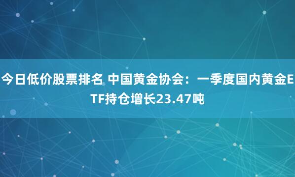 今日低价股票排名 中国黄金协会：一季度国内黄金ETF持仓增长23.47吨
