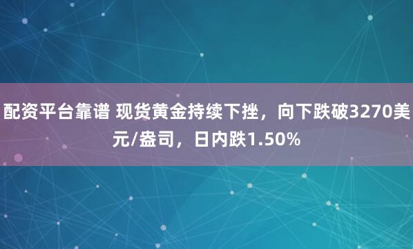 配资平台靠谱 现货黄金持续下挫，向下跌破3270美元/盎司，日内跌1.50%