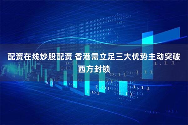 配资在线炒股配资 香港需立足三大优势主动突破西方封锁