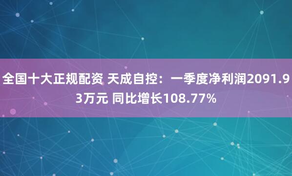 全国十大正规配资 天成自控：一季度净利润2091.93万元 同比增长108.77%