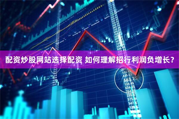 配资炒股网站选择配资 如何理解招行利润负增长？