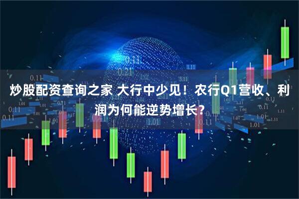炒股配资查询之家 大行中少见！农行Q1营收、利润为何能逆势增长？
