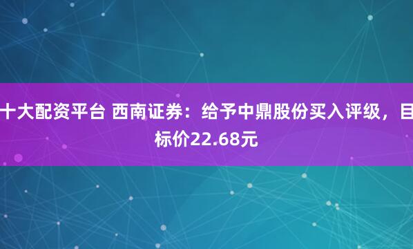 十大配资平台 西南证券：给予中鼎股份买入评级，目标价22.68元