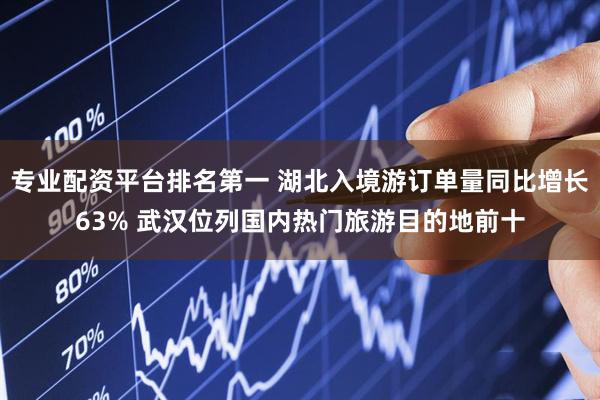 专业配资平台排名第一 湖北入境游订单量同比增长63% 武汉位列国内热门旅游目的地前十