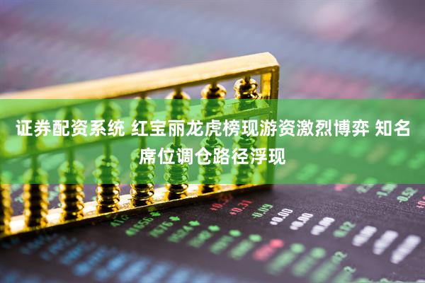 证券配资系统 红宝丽龙虎榜现游资激烈博弈 知名席位调仓路径浮现