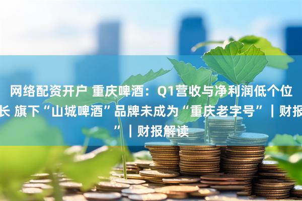 网络配资开户 重庆啤酒：Q1营收与净利润低个位数增长 旗下“山城啤酒”品牌未成为“重庆老字号”｜财报解读