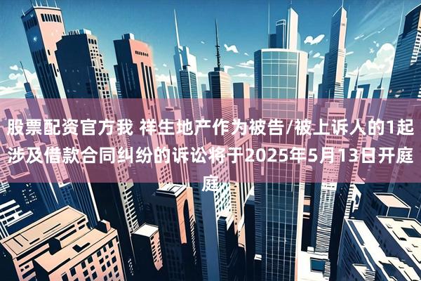 股票配资官方我 祥生地产作为被告/被上诉人的1起涉及借款合同纠纷的诉讼将于2025年5月13日开庭