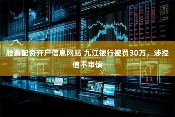 股票配资开户信息网站 九江银行被罚30万，涉授信不审慎