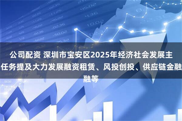 公司配资 深圳市宝安区2025年经济社会发展主要任务提及大力发展融资租赁、风投创投、供应链金融等