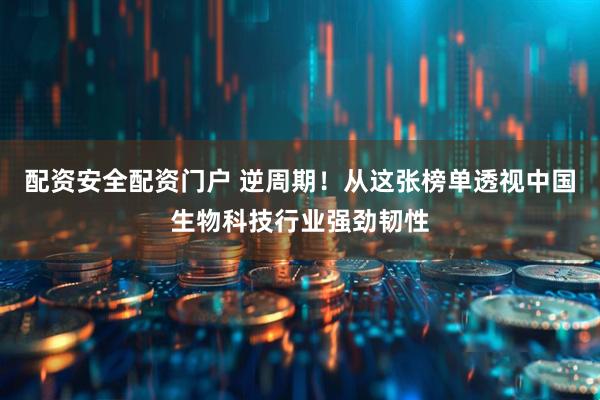 配资安全配资门户 逆周期！从这张榜单透视中国生物科技行业强劲韧性
