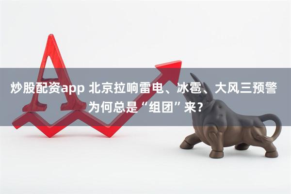 炒股配资app 北京拉响雷电、冰雹、大风三预警 为何总是“组团”来？