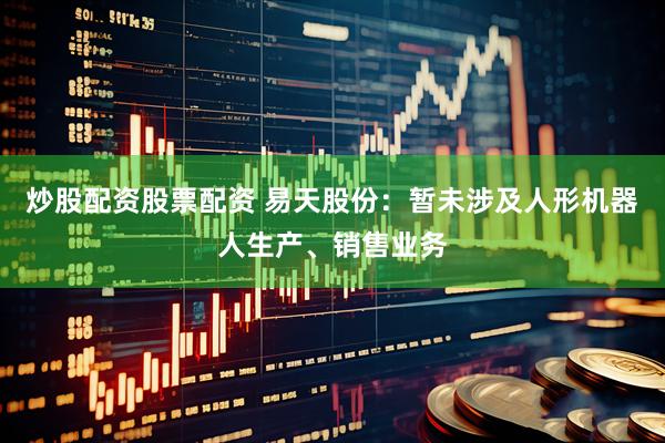 炒股配资股票配资 易天股份：暂未涉及人形机器人生产、销售业务