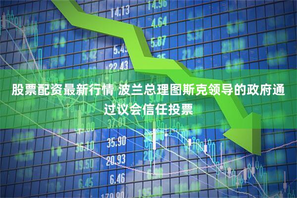 股票配资最新行情 波兰总理图斯克领导的政府通过议会信任投票
