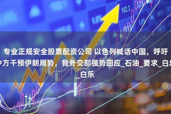 专业正规安全股票配资公司 以色列喊话中国，呼吁中方干预伊朗局势，我外交部强势回应_石油_要求_白乐