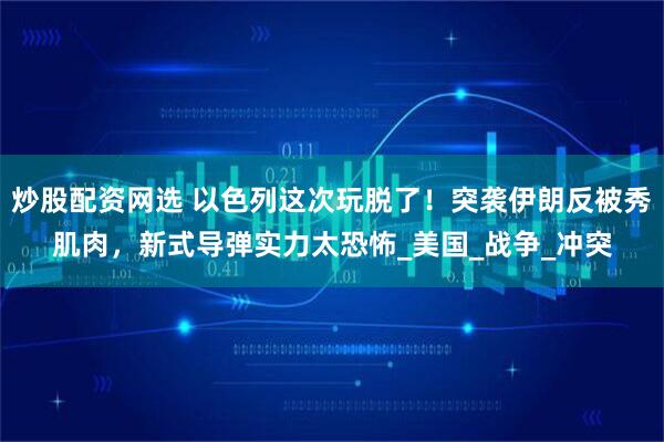 炒股配资网选 以色列这次玩脱了！突袭伊朗反被秀肌肉，新式导弹实力太恐怖_美国_战争_冲突