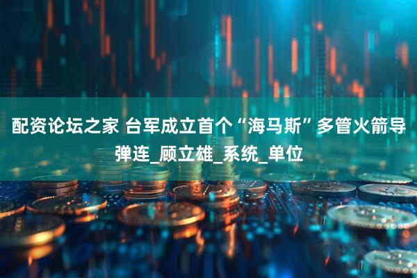 配资论坛之家 台军成立首个“海马斯”多管火箭导弹连_顾立雄_系统_单位