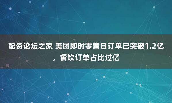 配资论坛之家 美团即时零售日订单已突破1.2亿，餐饮订单占比过亿