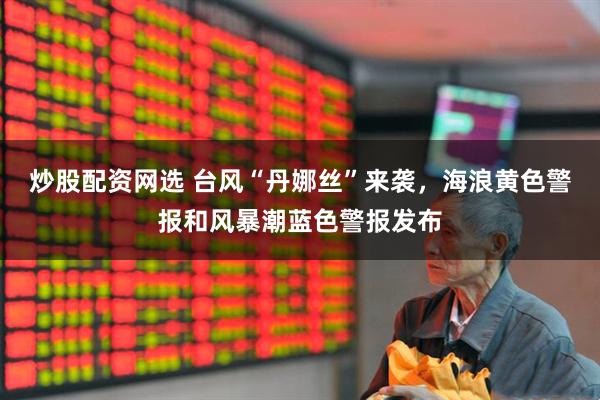 炒股配资网选 台风“丹娜丝”来袭，海浪黄色警报和风暴潮蓝色警报发布