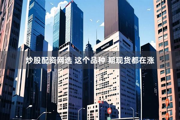 炒股配资网选 这个品种 期现货都在涨