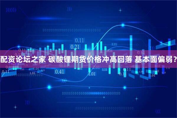 配资论坛之家 碳酸锂期货价格冲高回落 基本面偏弱？