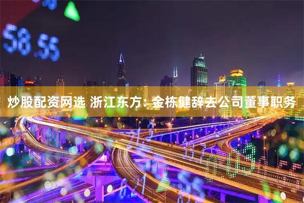 炒股配资网选 浙江东方: 金栋健辞去公司董事职务