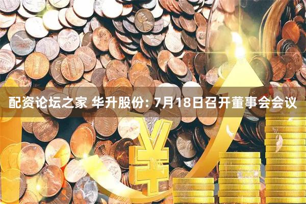 配资论坛之家 华升股份: 7月18日召开董事会会议