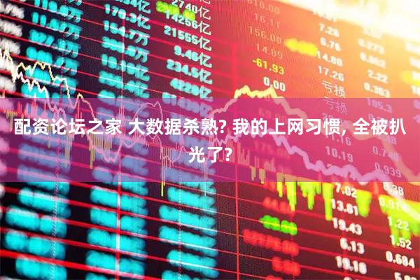配资论坛之家 大数据杀熟? 我的上网习惯, 全被扒光了?