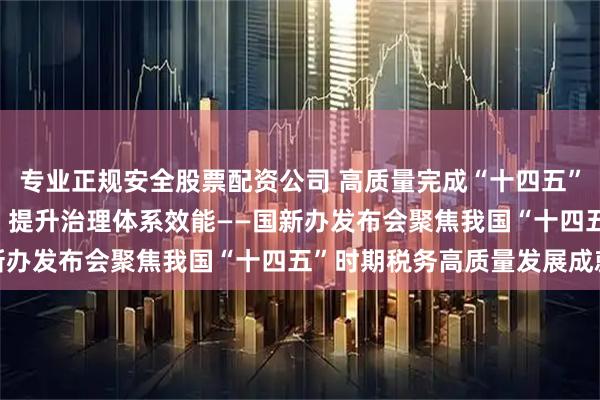 专业正规安全股票配资公司 高质量完成“十四五”规划|推进税收改革发展 提升治理体系效能——国新办发布会聚焦我国“十四五”时期税务高质量发展成就