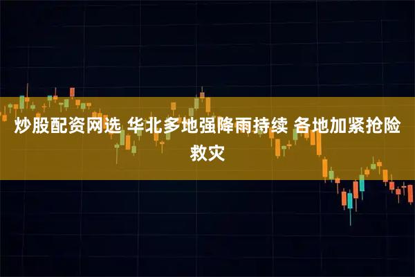 炒股配资网选 华北多地强降雨持续 各地加紧抢险救灾